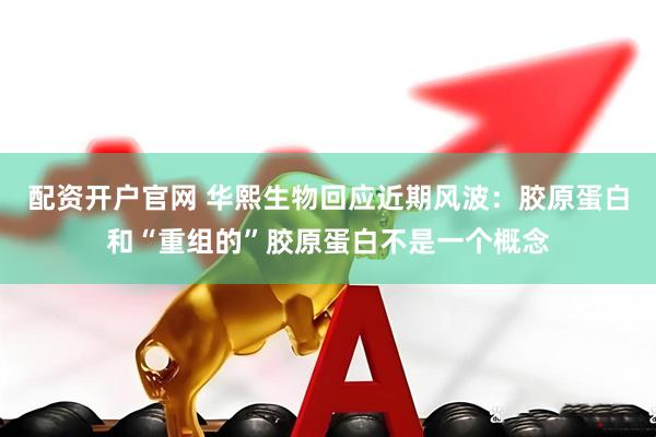 配资开户官网 华熙生物回应近期风波：胶原蛋白和“重组的”胶原蛋白不是一个概念