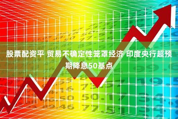 股票配资平 贸易不确定性笼罩经济 印度央行超预期降息50基点
