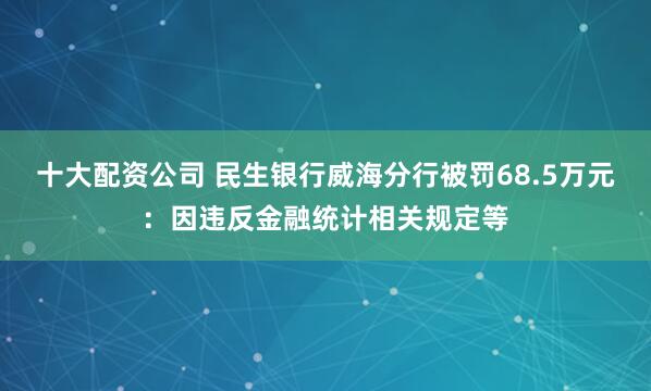 十大配资公司 民生银行威海分行被罚68.5万元：因违反金融统计相关规定等