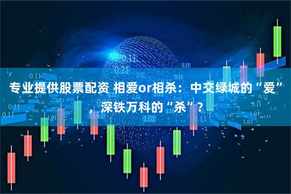 专业提供股票配资 相爱or相杀：中交绿城的“爱”，深铁万科的“杀”？