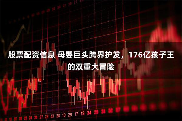 股票配资信息 母婴巨头跨界护发，176亿孩子王的双重大冒险