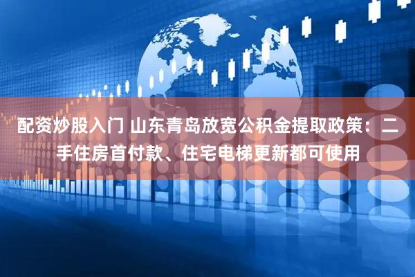 配资炒股入门 山东青岛放宽公积金提取政策：二手住房首付款、住宅电梯更新都可使用