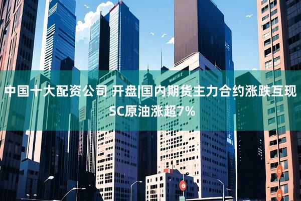 中国十大配资公司 开盘|国内期货主力合约涨跌互现 SC原油涨超7%