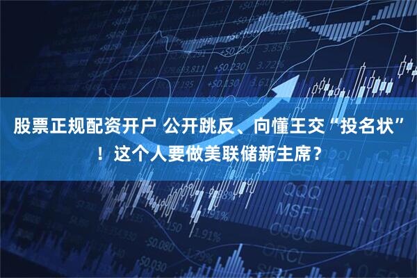 股票正规配资开户 公开跳反、向懂王交“投名状”！这个人要做美联储新主席？