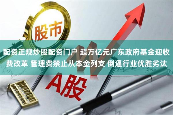 配资正规炒股配资门户 超万亿元广东政府基金迎收费改革 管理费禁止从本金列支 倒逼行业优胜劣汰