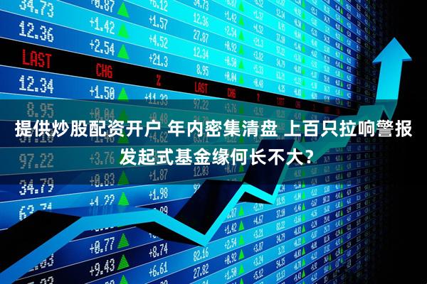 提供炒股配资开户 年内密集清盘 上百只拉响警报 发起式基金缘何长不大？