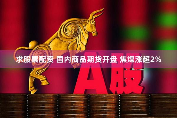 求股票配资 国内商品期货开盘 焦煤涨超2%