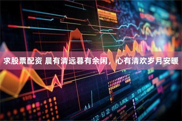 求股票配资 晨有清远暮有余闲，心有清欢岁月安暖