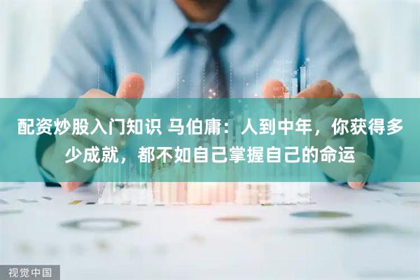 配资炒股入门知识 马伯庸：人到中年，你获得多少成就，都不如自己掌握自己的命运