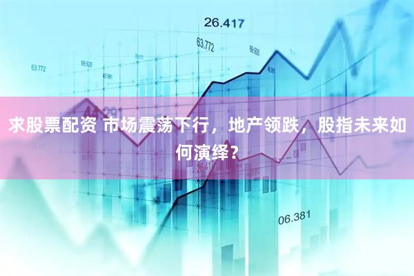 求股票配资 市场震荡下行，地产领跌，股指未来如何演绎？