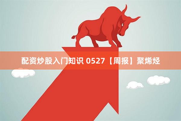 配资炒股入门知识 0527【周报】聚烯烃