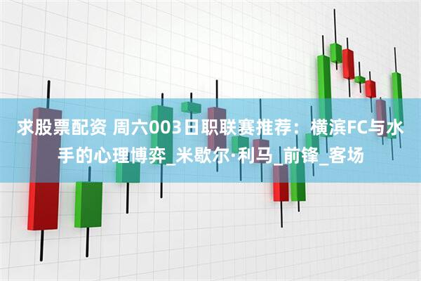 求股票配资 周六003日职联赛推荐：横滨FC与水手的心理博弈_米歇尔·利马_前锋_客场