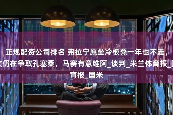 正规配资公司排名 弗拉宁愿坐冷板凳一年也不走，尤文仍在争取孔塞桑，马赛有意维阿_谈判_米兰体育报_国米