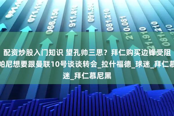 配资炒股入门知识 望孔帅三思？拜仁购买边锋受阻，孔帕尼想要跟曼联10号谈谈转会_拉什福德_球迷_拜仁慕尼黑
