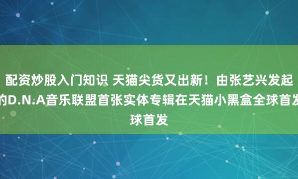 配资炒股入门知识 天猫尖货又出新！由张艺兴发起的D.N.A音乐联盟首张实体专辑在天猫小黑盒全球首发