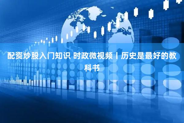 配资炒股入门知识 时政微视频丨历史是最好的教科书
