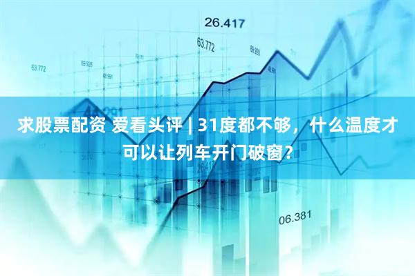 求股票配资 爱看头评 | 31度都不够，什么温度才可以让列车开门破窗？