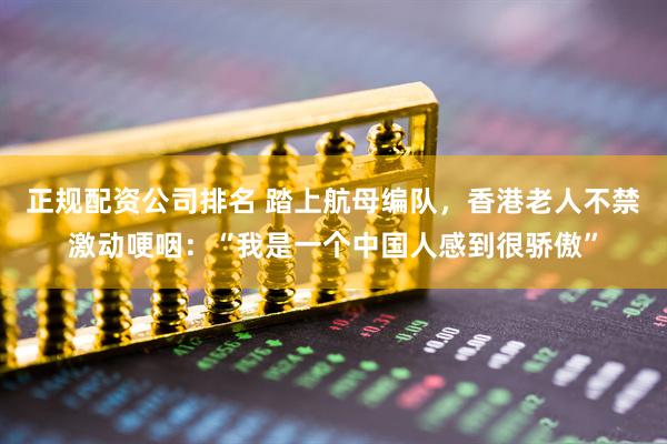 正规配资公司排名 踏上航母编队，香港老人不禁激动哽咽：“我是一个中国人感到很骄傲”