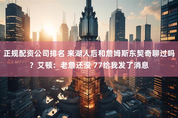 正规配资公司排名 来湖人后和詹姆斯东契奇聊过吗？艾顿：老詹还没 77给我发了消息