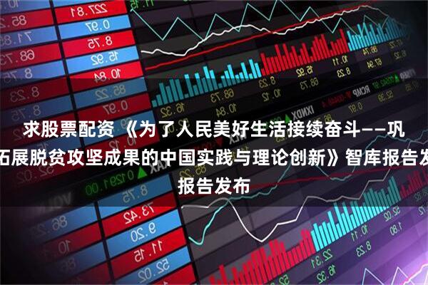 求股票配资 《为了人民美好生活接续奋斗——巩固拓展脱贫攻坚成果的中国实践与理论创新》智库报告发布