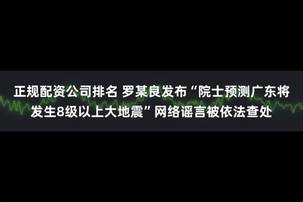 正规配资公司排名 罗某良发布“院士预测广东将发生8级以上大地震”网络谣言被依法查处