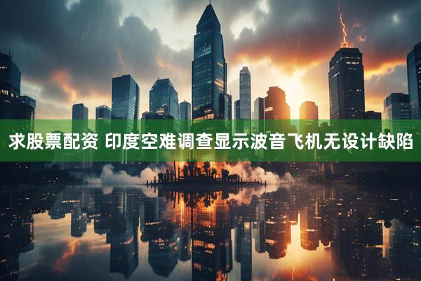 求股票配资 印度空难调查显示波音飞机无设计缺陷