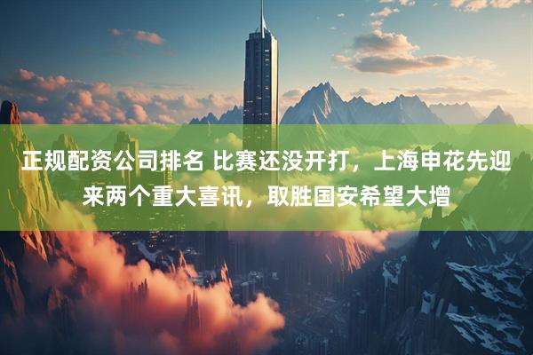 正规配资公司排名 比赛还没开打，上海申花先迎来两个重大喜讯，取胜国安希望大增