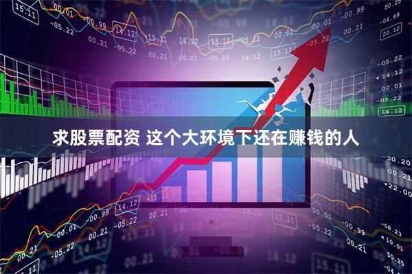 求股票配资 这个大环境下还在赚钱的人