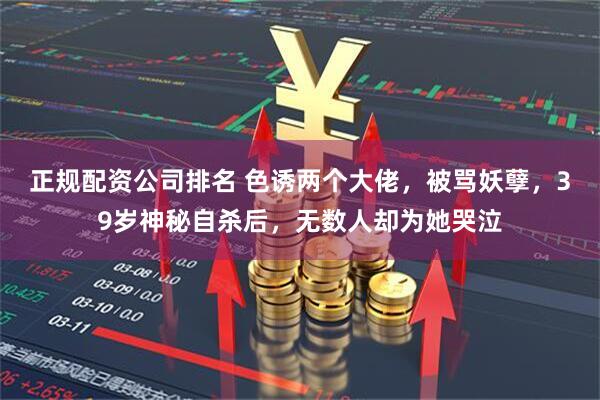 正规配资公司排名 色诱两个大佬，被骂妖孽，39岁神秘自杀后，无数人却为她哭泣