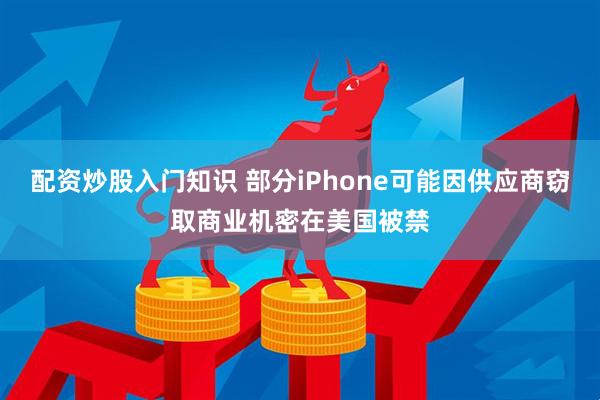 配资炒股入门知识 部分iPhone可能因供应商窃取商业机密在美国被禁