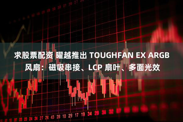 求股票配资 曜越推出 TOUGHFAN EX ARGB 风扇：磁吸串接、LCP 扇叶、多面光效