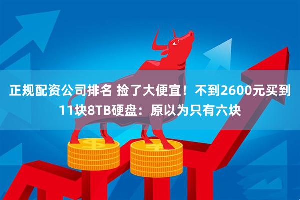 正规配资公司排名 捡了大便宜！不到2600元买到11块8TB硬盘：原以为只有六块
