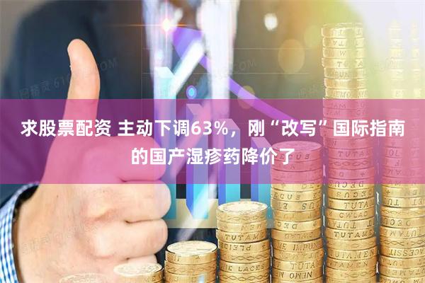 求股票配资 主动下调63%，刚“改写”国际指南的国产湿疹药降价了