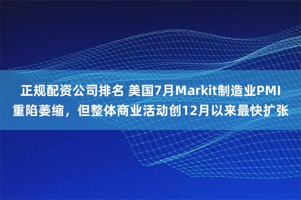 正规配资公司排名 美国7月Markit制造业PMI重陷萎缩，但整体商业活动创12月以来最快扩张