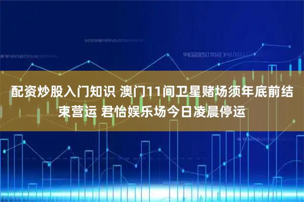 配资炒股入门知识 澳门11间卫星赌场须年底前结束营运 君怡娱乐场今日凌晨停运
