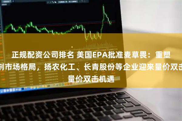 正规配资公司排名 美国EPA批准麦草畏：重塑除草剂市场格局，扬农化工、长青股份等企业迎来量价双击机遇