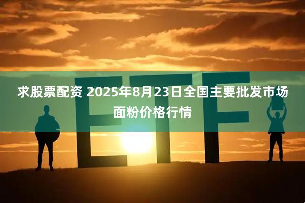 求股票配资 2025年8月23日全国主要批发市场面粉价格行情