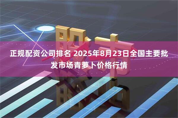 正规配资公司排名 2025年8月23日全国主要批发市场青萝卜价格行情