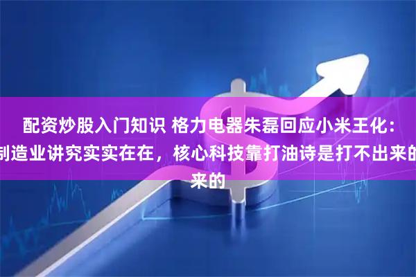 配资炒股入门知识 格力电器朱磊回应小米王化：制造业讲究实实在在，核心科技靠打油诗是打不出来的
