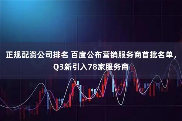 正规配资公司排名 百度公布营销服务商首批名单，Q3新引入78家服务商