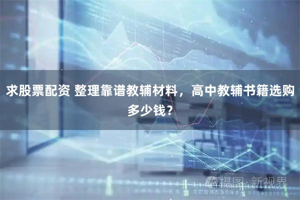 求股票配资 整理靠谱教辅材料，高中教辅书籍选购多少钱？