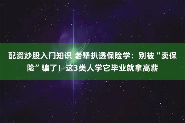 配资炒股入门知识 老犟扒透保险学：别被“卖保险”骗了！这3类人学它毕业就拿高薪