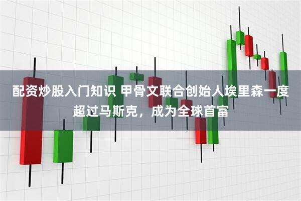 配资炒股入门知识 甲骨文联合创始人埃里森一度超过马斯克，成为全球首富