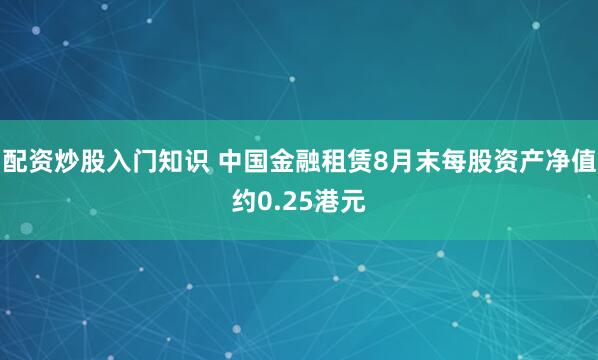 配资炒股入门知识 中国金融租赁8月末每股资产净值约0.25港元