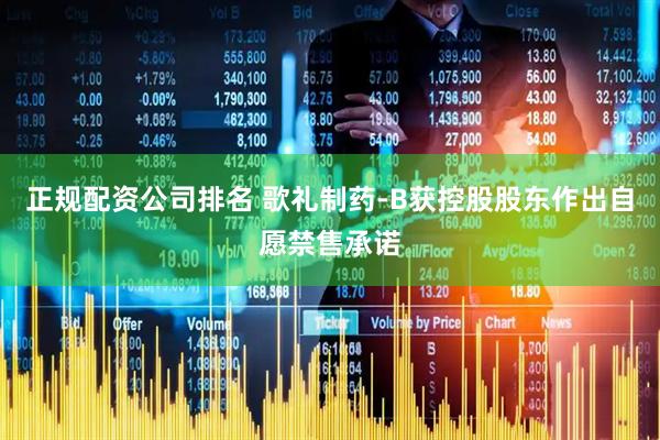 正规配资公司排名 歌礼制药-B获控股股东作出自愿禁售承诺