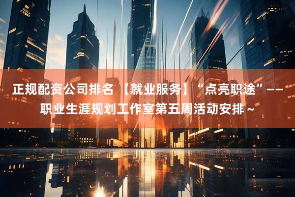 正规配资公司排名 【就业服务】“点亮职途”——职业生涯规划工作室第五周活动安排～