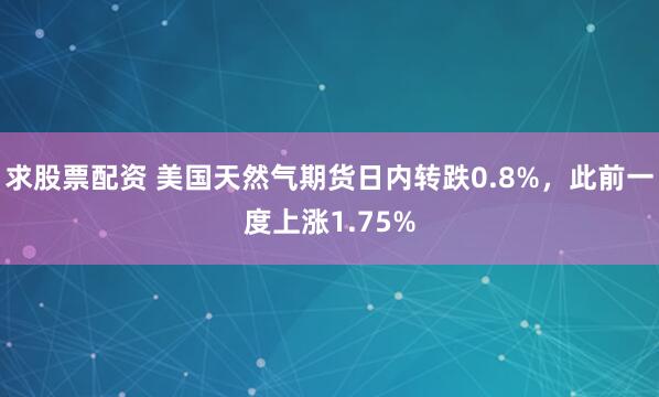 求股票配资 美国天然气期货日内转跌0.8%，此前一度上涨1.75%