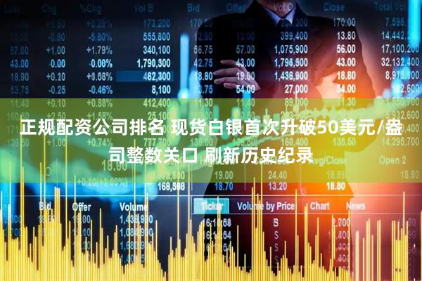 正规配资公司排名 现货白银首次升破50美元/盎司整数关口 刷新历史纪录