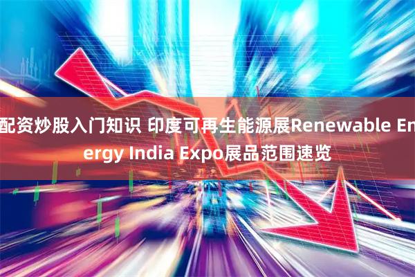 配资炒股入门知识 印度可再生能源展Renewable Energy India Expo展品范围速览