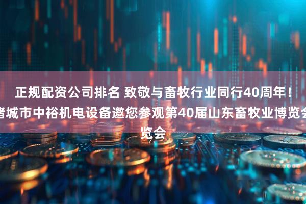 正规配资公司排名 致敬与畜牧行业同行40周年！诸城市中裕机电设备邀您参观第40届山东畜牧业博览会